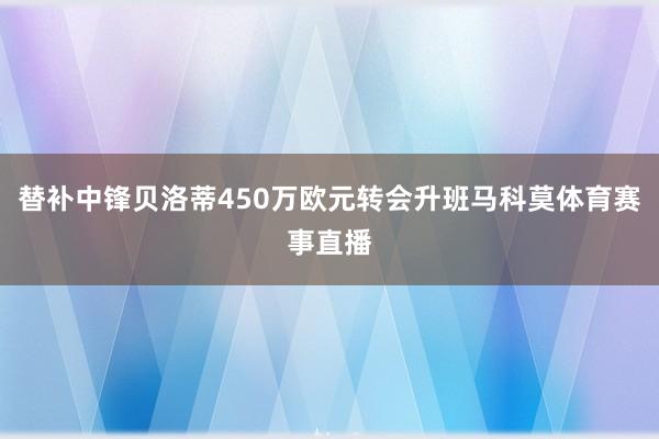 替补中锋贝洛蒂450万欧元转会升班马科莫体育赛事直播