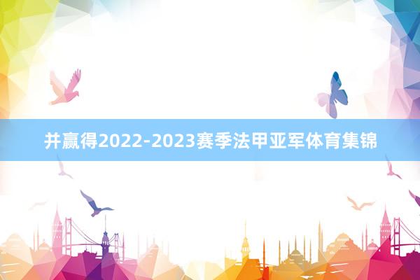 并赢得2022-2023赛季法甲亚军体育集锦