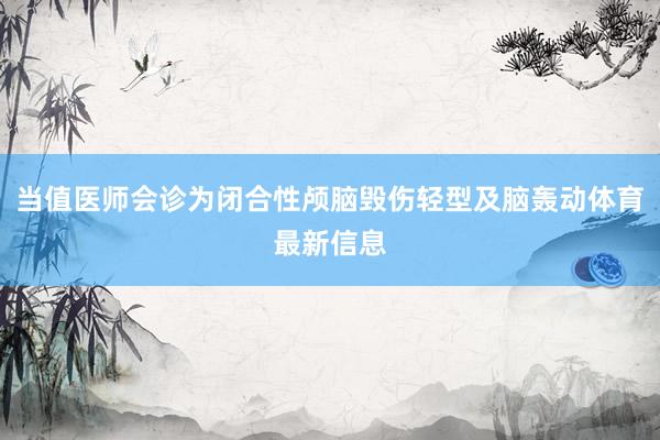 当值医师会诊为闭合性颅脑毁伤轻型及脑轰动体育最新信息