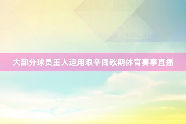 大部分球员王人运用艰辛间歇期体育赛事直播