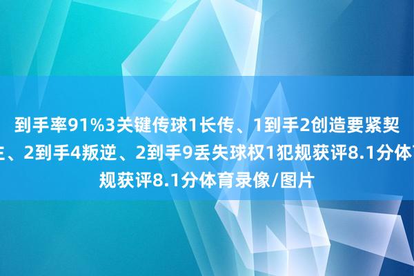到手率91%3关键传球1长传、1到手2创造要紧契机2过东谈主、2到手4叛逆、2到手9丢失球权1犯规获评8.1分体育录像/图片