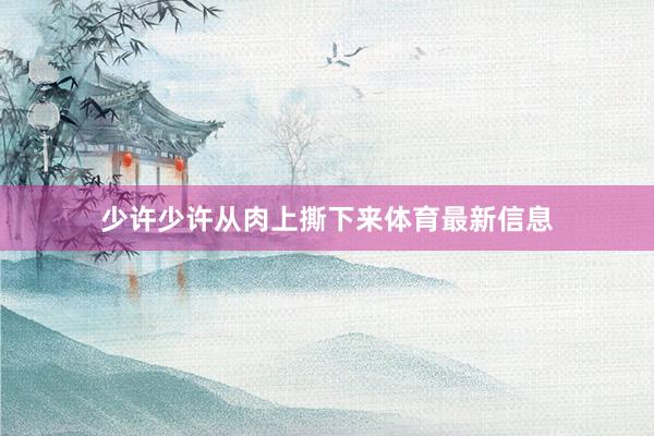 少许少许从肉上撕下来体育最新信息