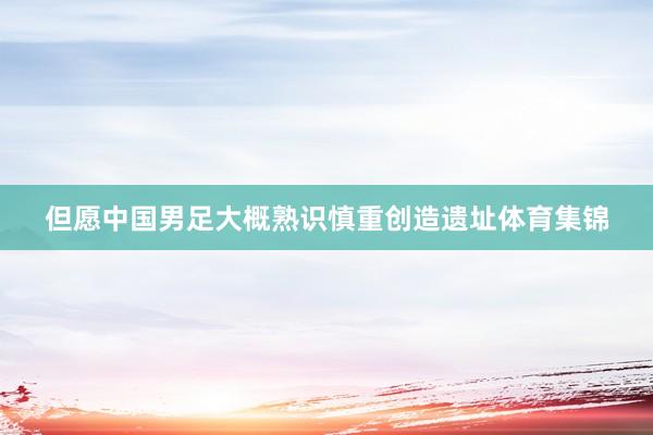 但愿中国男足大概熟识慎重创造遗址体育集锦