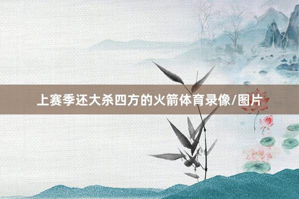 上赛季还大杀四方的火箭体育录像/图片