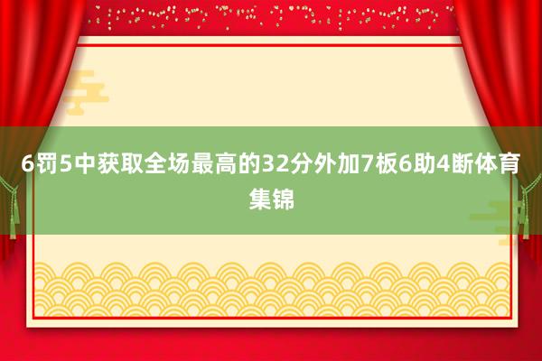 6罚5中获取全场最高的32分外加7板6助4断体育集锦