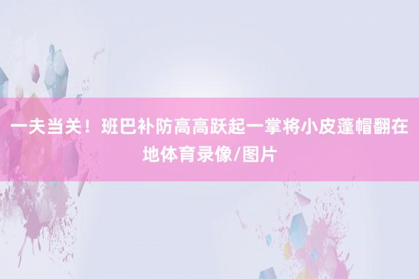 一夫当关！班巴补防高高跃起一掌将小皮蓬帽翻在地体育录像/图片