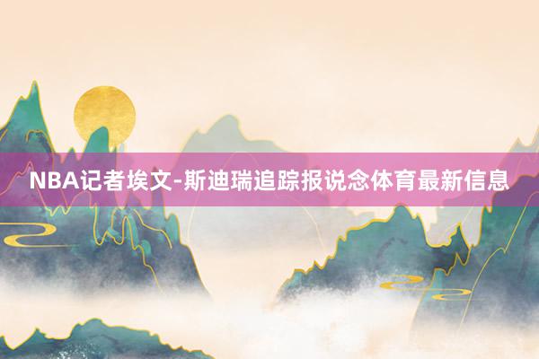 NBA记者埃文-斯迪瑞追踪报说念体育最新信息