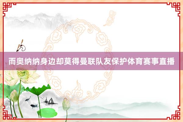 而奥纳纳身边却莫得曼联队友保护体育赛事直播