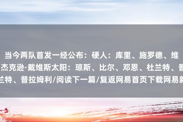 当今两队首发一经公布：硬人：库里、施罗德、维金斯、格林、特雷斯·杰克逊·戴维斯太阳：琼斯、比尔、邓恩、杜兰特、普拉姆利/阅读下一篇/复返网易首页下载网易新闻客户端体育集锦