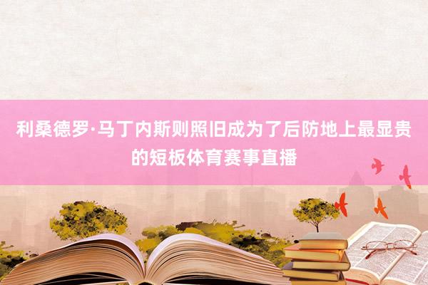 利桑德罗·马丁内斯则照旧成为了后防地上最显贵的短板体育赛事直播