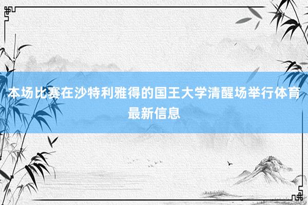 本场比赛在沙特利雅得的国王大学清醒场举行体育最新信息