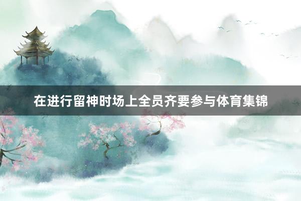 在进行留神时场上全员齐要参与体育集锦