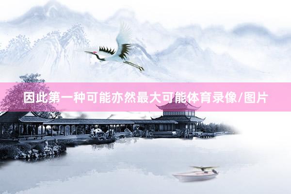 因此第一种可能亦然最大可能体育录像/图片