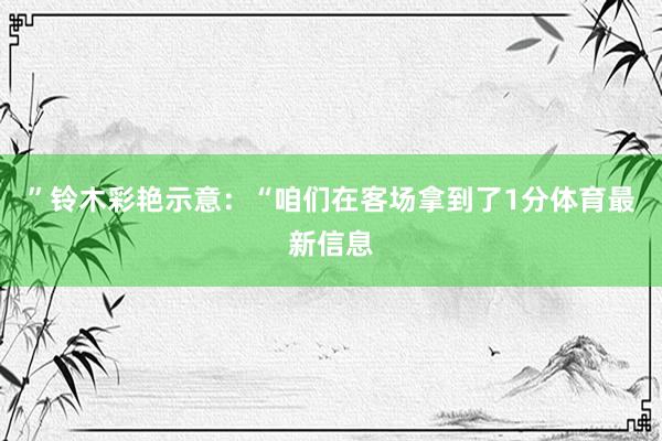 ”铃木彩艳示意：“咱们在客场拿到了1分体育最新信息