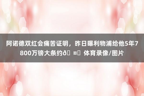 阿诺德双红会痛苦证明，昨日曝利物浦给他5年7800万镑大条约🤑体育录像/图片