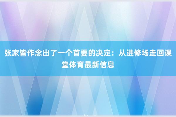 张家皆作念出了一个首要的决定：从进修场走回课堂体育最新信息