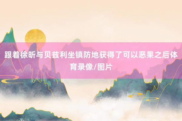 跟着徐昕与贝兹利坐镇防地获得了可以恶果之后体育录像/图片