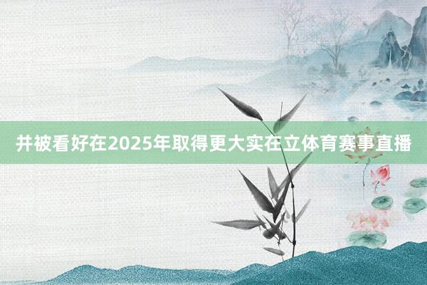 并被看好在2025年取得更大实在立体育赛事直播