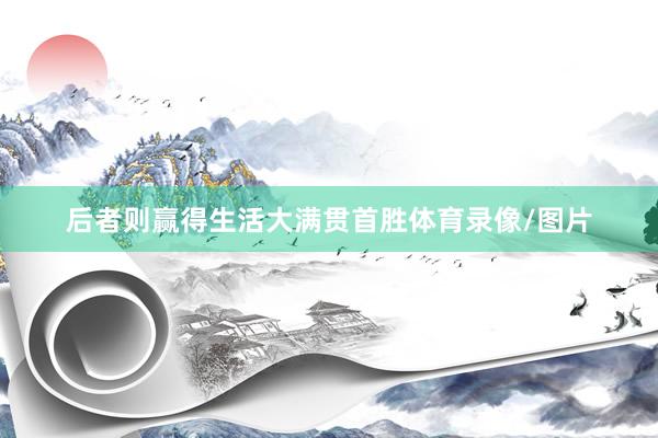 后者则赢得生活大满贯首胜体育录像/图片