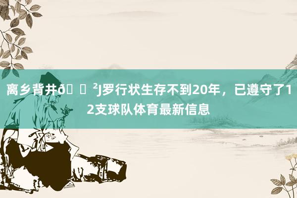 离乡背井😲J罗行状生存不到20年，已遵守了12支球队体育最新信息