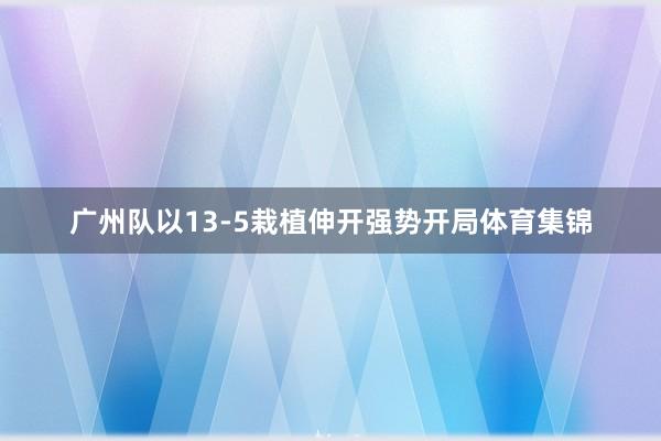 广州队以13-5栽植伸开强势开局体育集锦