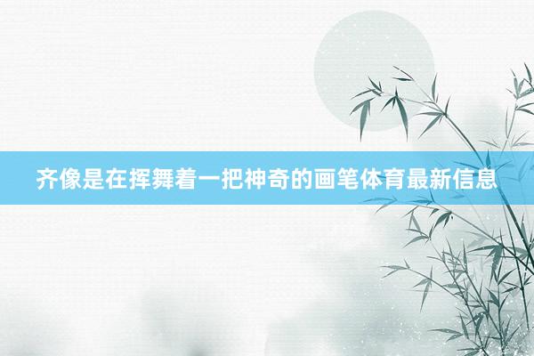 齐像是在挥舞着一把神奇的画笔体育最新信息