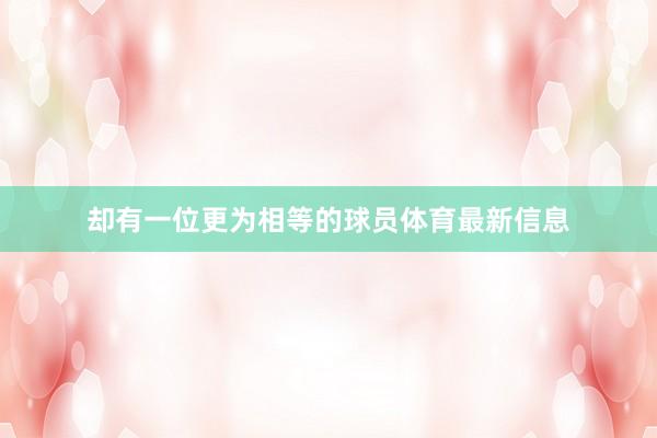 却有一位更为相等的球员体育最新信息