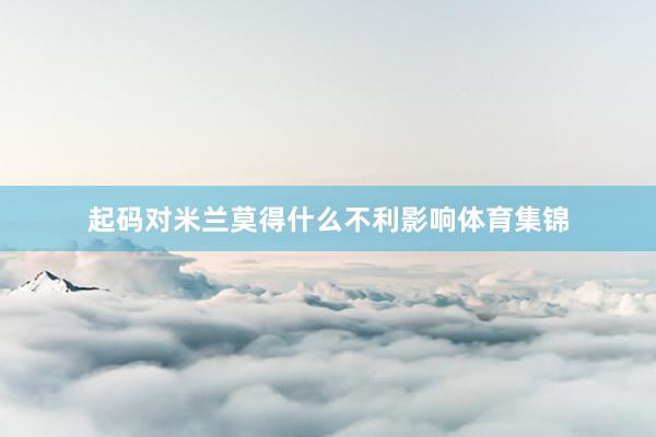起码对米兰莫得什么不利影响体育集锦