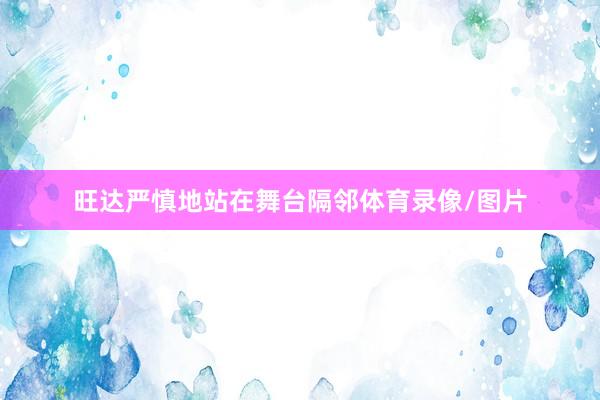 旺达严慎地站在舞台隔邻体育录像/图片