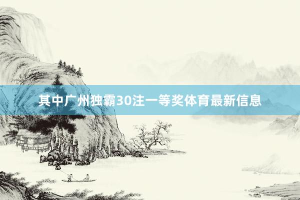 其中广州独霸30注一等奖体育最新信息