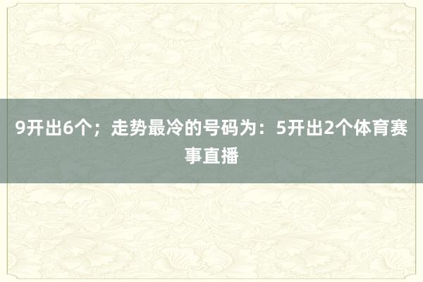 9开出6个；走势最冷的号码为：5开出2个体育赛事直播