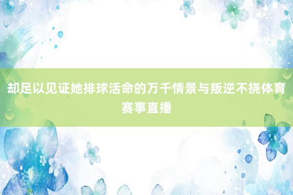 却足以见证她排球活命的万千情景与叛逆不挠体育赛事直播