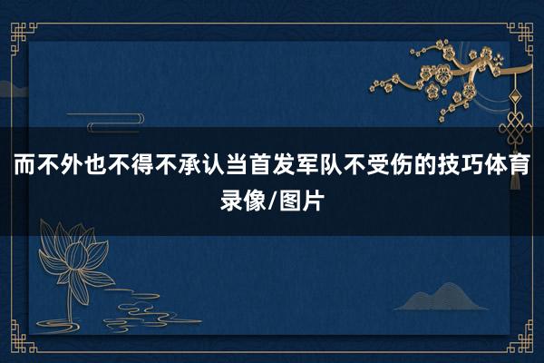 而不外也不得不承认当首发军队不受伤的技巧体育录像/图片