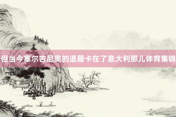 但当今塞尔吉尼奥的退籍卡在了意大利那儿体育集锦