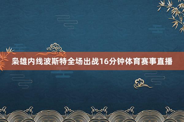 枭雄内线波斯特全场出战16分钟体育赛事直播