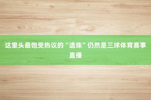 这里头最饱受热议的“遗珠”仍然是三球体育赛事直播