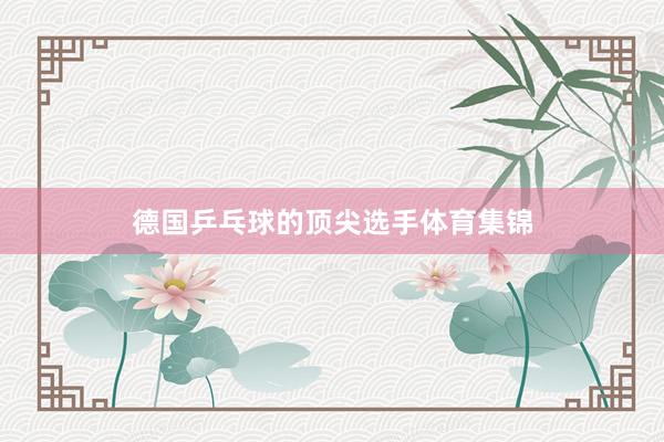德国乒乓球的顶尖选手体育集锦