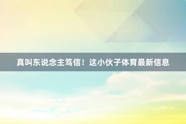 真叫东说念主笃信！这小伙子体育最新信息