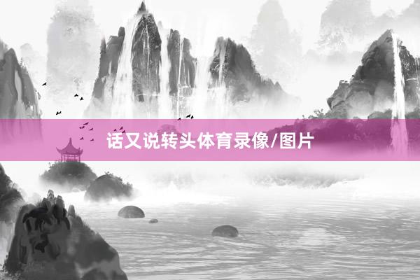 话又说转头体育录像/图片
