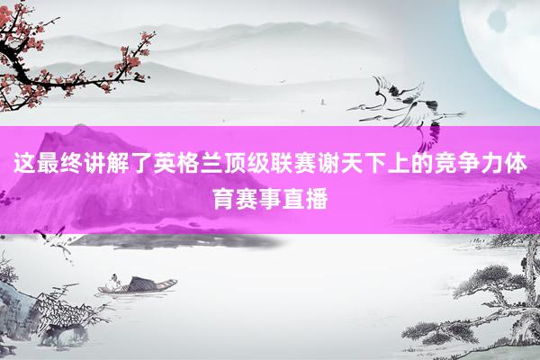 这最终讲解了英格兰顶级联赛谢天下上的竞争力体育赛事直播