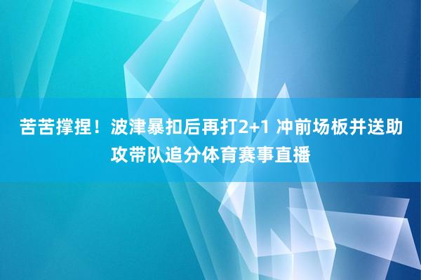 苦苦撑捏!波津暴扣后再打2+1 冲前场板并送助攻带队追分体育赛事直播