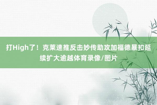打High了!克莱速推反击妙传助攻加福德暴扣延续扩大逾越体育录像/图片
