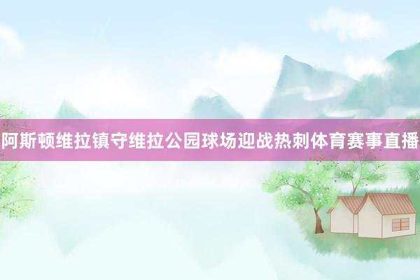 阿斯顿维拉镇守维拉公园球场迎战热刺体育赛事直播