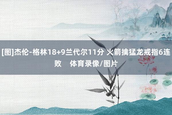[图]杰伦-格林18+9兰代尔11分 火箭擒猛龙戒指6连败    体育录像/图片