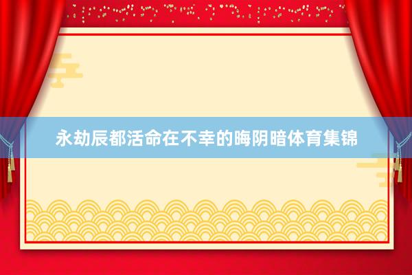 永劫辰都活命在不幸的晦阴暗体育集锦