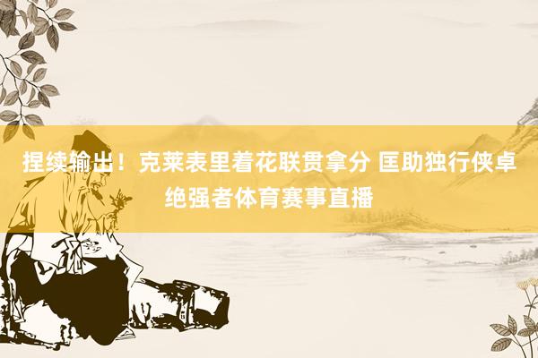捏续输出!克莱表里着花联贯拿分 匡助独行侠卓绝强者体育赛事直播