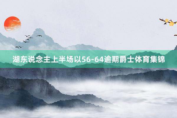 湖东说念主上半场以56-64逾期爵士体育集锦