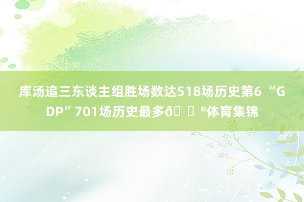 库汤追三东谈主组胜场数达518场历史第6 “GDP”701场历史最多😮体育集锦