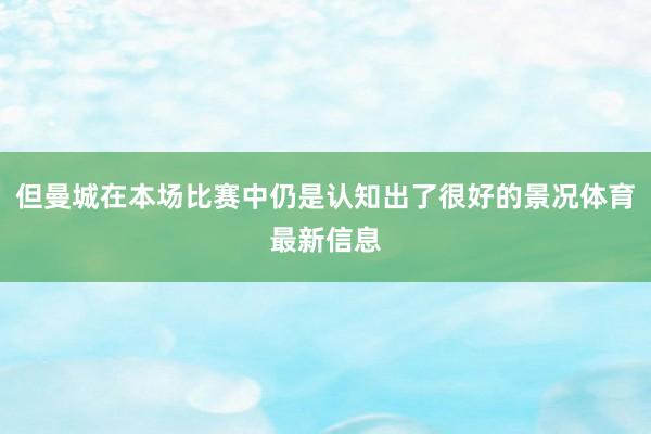 但曼城在本场比赛中仍是认知出了很好的景况体育最新信息