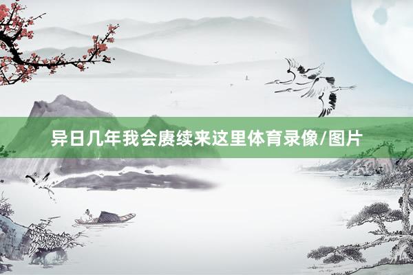 异日几年我会赓续来这里体育录像/图片